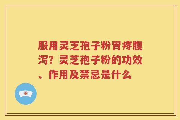 服用灵芝孢子粉胃疼？灵芝孢子粉的功效、作用及禁忌是什么