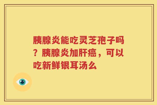 胰腺炎能吃灵芝孢子吗？胰腺炎加，可以吃新鲜银耳汤么