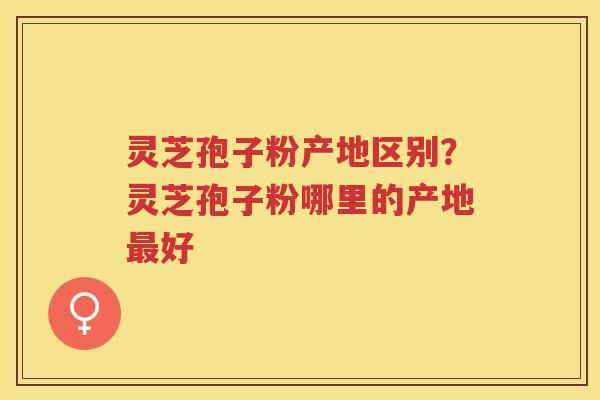 灵芝孢子粉产地区别？灵芝孢子粉哪里的产地好