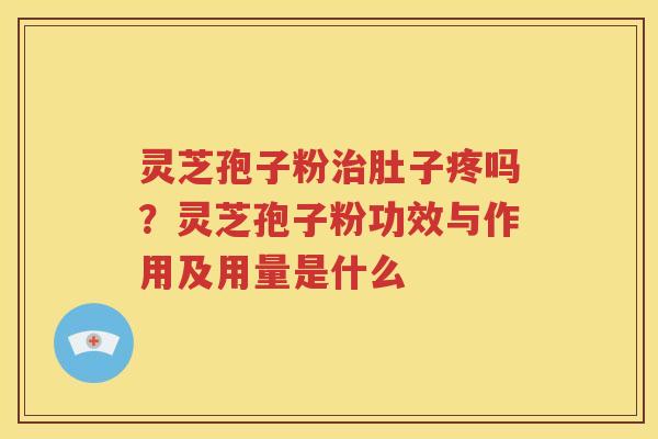 灵芝孢子粉肚子疼吗？灵芝孢子粉功效与作用及用量是什么