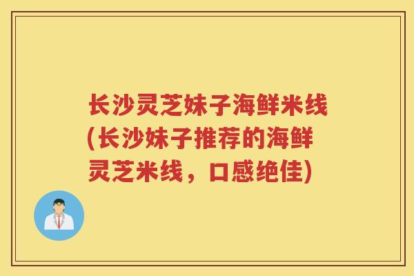 长沙灵芝妹子海鲜米线(长沙妹子推荐的海鲜灵芝米线,口感绝佳) 长沙灵芝妹子海鲜米线(长沙妹子推荐的海鲜灵芝米线,口感绝佳)