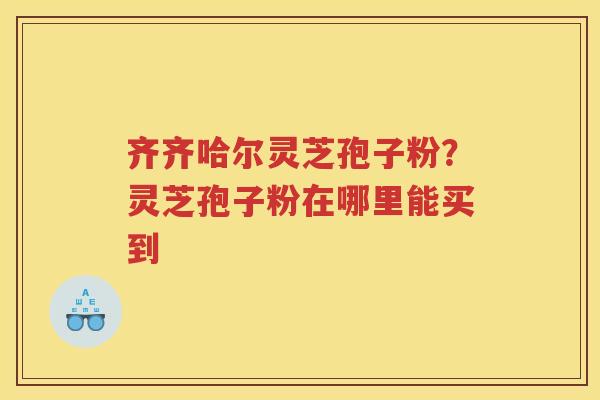 齐齐哈尔灵芝孢子粉？灵芝孢子粉在哪里能买到