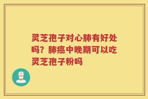 灵芝孢子对心有好处吗?中晚期可以吃灵芝孢子粉吗 灵芝孢子对心有好处吗?中晚期可以吃灵芝孢子粉吗