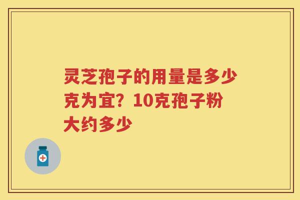 灵芝孢子的用量是多少克为宜？10克孢子粉大约多少