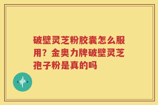 破壁灵芝粉胶囊怎么服用？金奥力牌破壁灵芝孢子粉是真的吗
