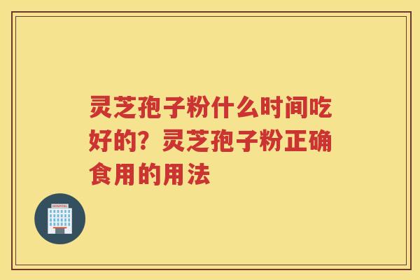 灵芝孢子粉什么时间吃好的？灵芝孢子粉正确食用的用法