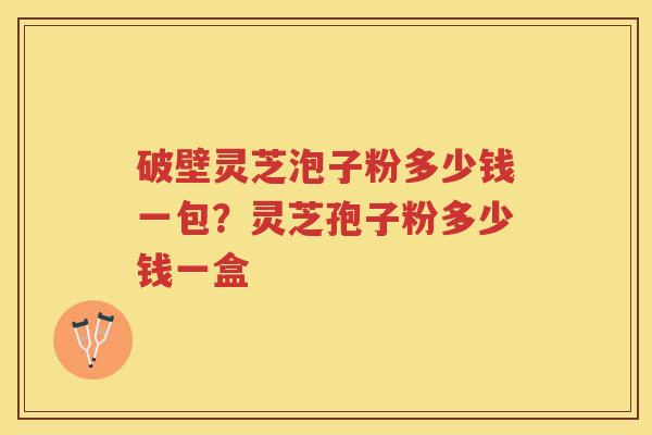 破壁灵芝泡子粉多少钱一包？灵芝孢子粉多少钱一盒