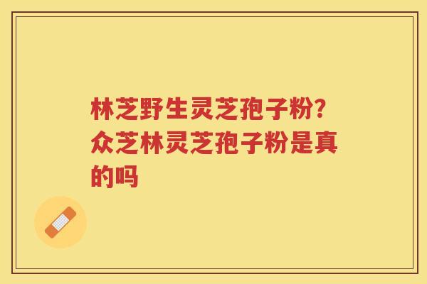 林芝野生灵芝孢子粉？众芝林灵芝孢子粉是真的吗
