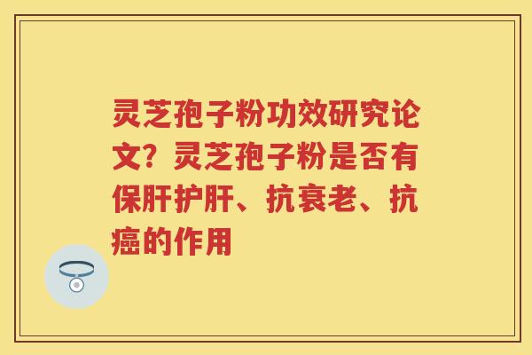 灵芝孢子粉功效研究论文？灵芝孢子粉是否有、抗、抗的作用