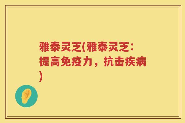 雅泰灵芝(雅泰灵芝：提高免疫力，抗击)