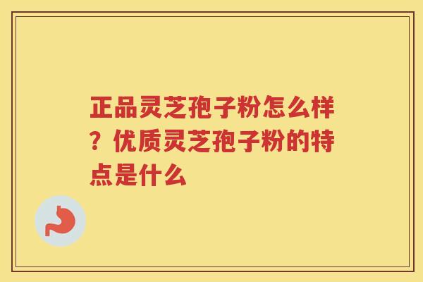 正品灵芝孢子粉怎么样?优质灵芝孢子粉的特点是什么 正品灵芝孢子粉怎么样?优质灵芝孢子粉的特点是什么