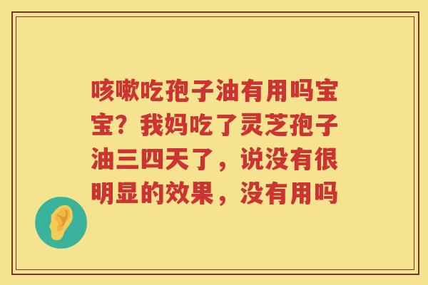 吃孢子油有用吗宝宝？我妈吃了灵芝孢子油三四天了，说没有很明显的效果，没有用吗
