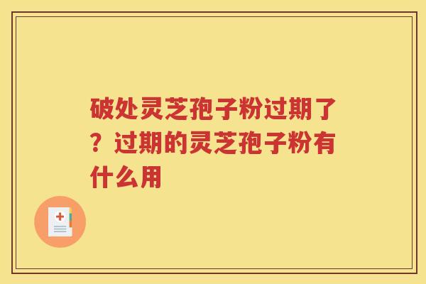 破处灵芝孢子粉过期了？过期的灵芝孢子粉有什么用