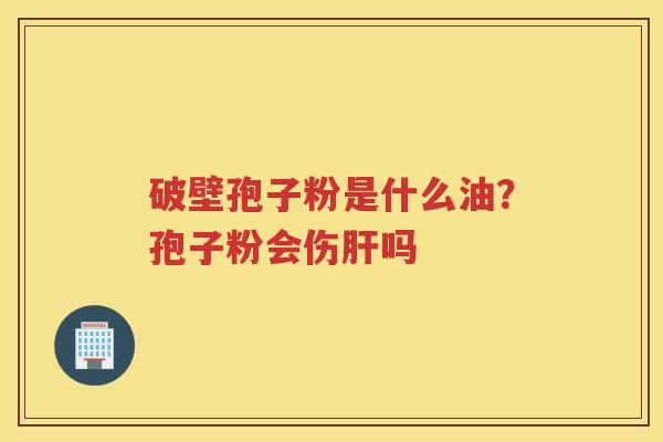 破壁孢子粉是什么油?孢子粉会伤吗 破壁孢子粉是什么油?孢子粉会伤吗