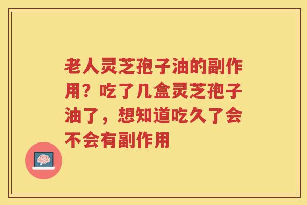老人灵芝孢子油的副作用？吃了几盒灵芝孢子油了，想知道吃久了会不会有副作用