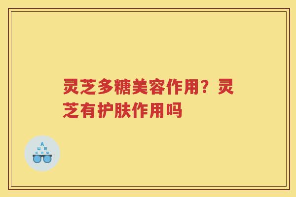 灵芝多糖美容作用?灵芝有护肤作用吗 灵芝多糖美容作用?灵芝有护肤作用吗