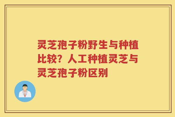 灵芝孢子粉野生与种植比较？人工种植灵芝与灵芝孢子粉区别