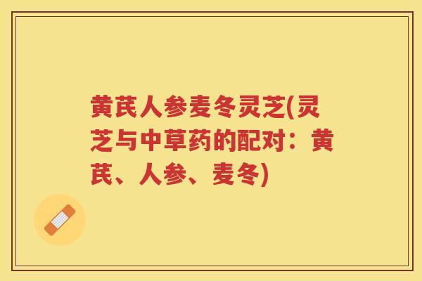 黄芪人参麦冬灵芝(灵芝与中草药的配对:黄芪、人参、麦冬) 黄芪人参麦冬灵芝(灵芝与中草药的配对:黄芪、人参、麦冬)