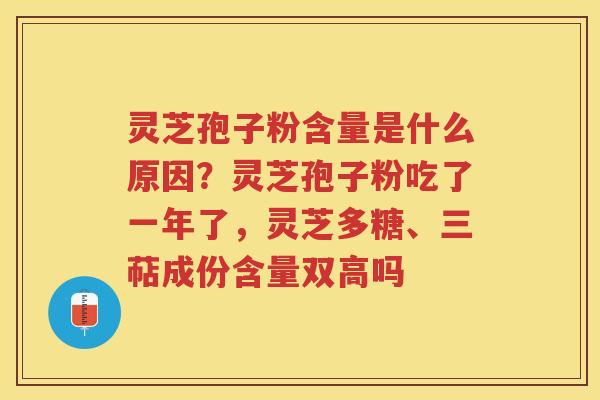 灵芝孢子粉含量是什么原因？灵芝孢子粉吃了一年了，灵芝多糖、三萜成份含量双高吗