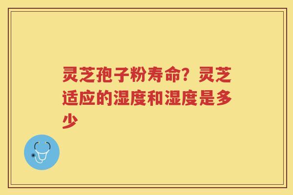 灵芝孢子粉寿命？灵芝适应的湿度和湿度是多少