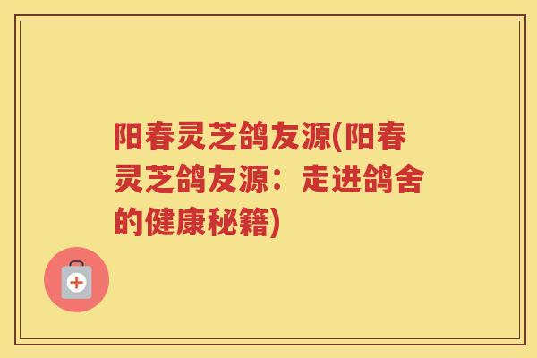 阳春灵芝鸽友源(阳春灵芝鸽友源：走进鸽舍的健康秘籍)