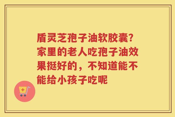 盾灵芝孢子油软胶囊?家里的老人吃孢子油效果挺好的,不知道能不能给小孩子吃呢 盾灵芝孢子油软胶囊?家里的老人吃孢子油效果挺好的,不知道能不能给小孩子吃呢