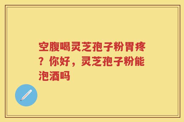 空腹喝灵芝孢子粉胃疼？你好，灵芝孢子粉能泡酒吗
