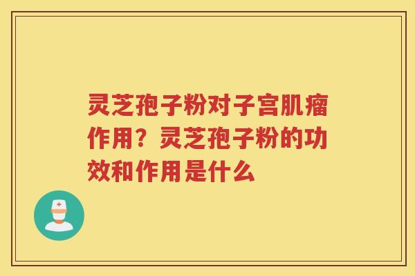 灵芝孢子粉对子宫作用？灵芝孢子粉的功效和作用是什么