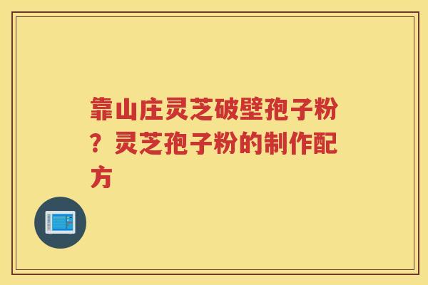 靠山庄灵芝破壁孢子粉?灵芝孢子粉的制作配方 靠山庄灵芝破壁孢子粉?灵芝孢子粉的制作配方