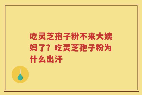 吃灵芝孢子粉不来大姨妈了?吃灵芝孢子粉为什么出汗 吃灵芝孢子粉不来大姨妈了?吃灵芝孢子粉为什么出汗