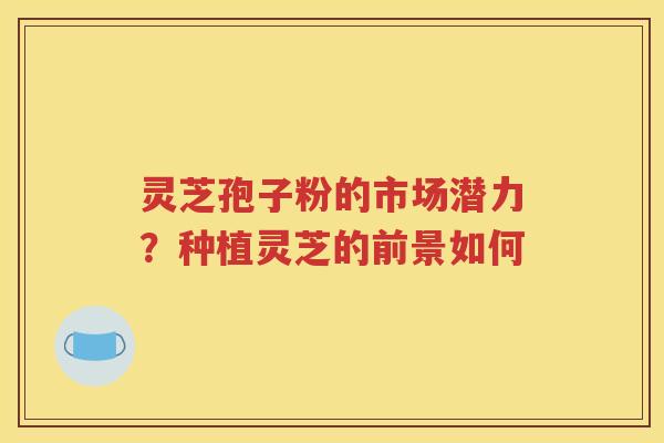 灵芝孢子粉的市场潜力?种植灵芝的前景如何 灵芝孢子粉的市场潜力?种植灵芝的前景如何