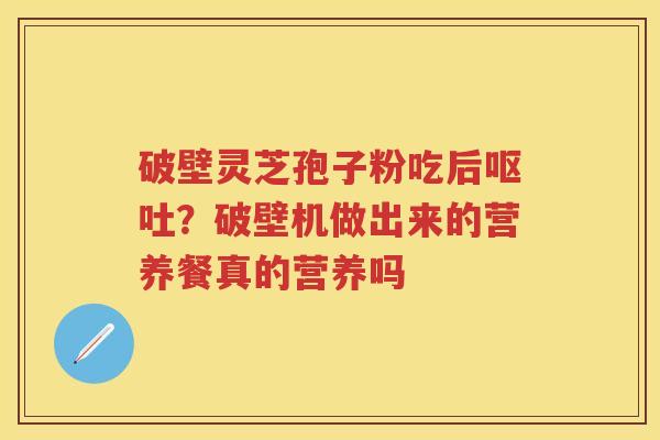 破壁灵芝孢子粉吃后?破壁机做出来的营养餐真的营养吗 破壁灵芝孢子粉吃后?破壁机做出来的营养餐真的营养吗
