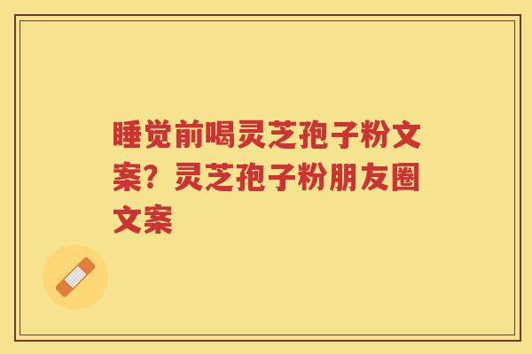 睡觉前喝灵芝孢子粉文案？灵芝孢子粉朋友圈文案
