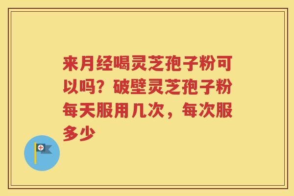 来喝灵芝孢子粉可以吗？破壁灵芝孢子粉每天服用几次，每次服多少