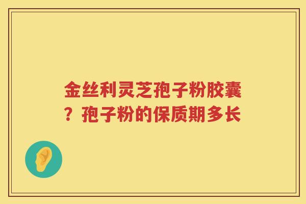 金丝利灵芝孢子粉胶囊？孢子粉的保质期多长