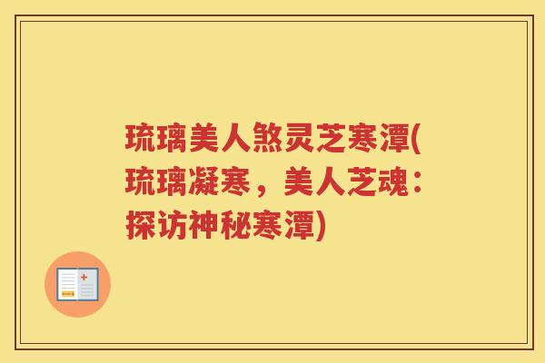 琉璃美人煞灵芝寒潭(琉璃凝寒，美人芝魂：探访神秘寒潭)