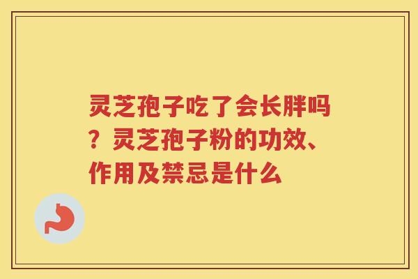 灵芝孢子吃了会长胖吗？灵芝孢子粉的功效、作用及禁忌是什么