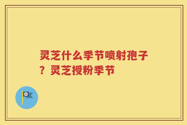灵芝什么季节喷射孢子?灵芝授粉季节 灵芝什么季节喷射孢子?灵芝授粉季节