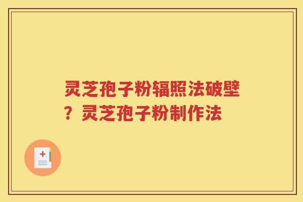 灵芝孢子粉辐照法破壁？灵芝孢子粉制作法