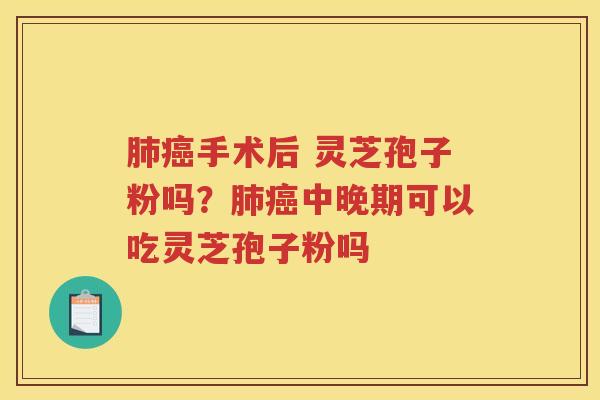手术后 灵芝孢子粉吗？中晚期可以吃灵芝孢子粉吗
