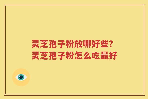 灵芝孢子粉放哪好些?灵芝孢子粉怎么吃好 灵芝孢子粉放哪好些?灵芝孢子粉怎么吃好