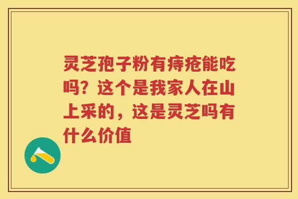 灵芝孢子粉有痔疮能吃吗？这个是我家人在山上采的，这是灵芝吗有什么价值