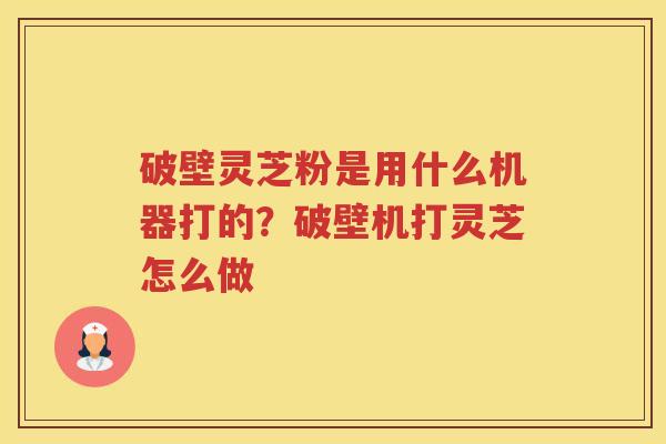 破壁灵芝粉是用什么机器打的？破壁机打灵芝怎么做