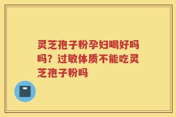 灵芝孢子粉孕妇喝好吗吗?体质不能吃灵芝孢子粉吗 灵芝孢子粉孕妇喝好吗吗?体质不能吃灵芝孢子粉吗