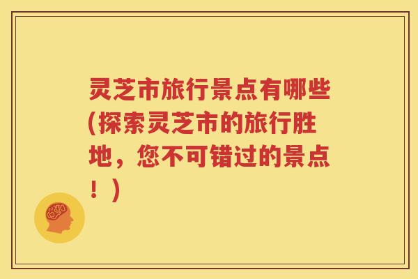 灵芝市旅行景点有哪些(探索灵芝市的旅行胜地,您不可错过的景点!) 灵芝市旅行景点有哪些(探索灵芝市的旅行胜地,您不可错过的景点!)