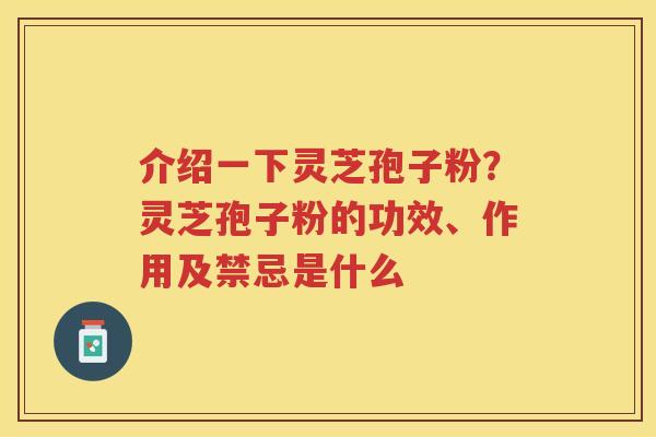 介绍一下灵芝孢子粉？灵芝孢子粉的功效、作用及禁忌是什么