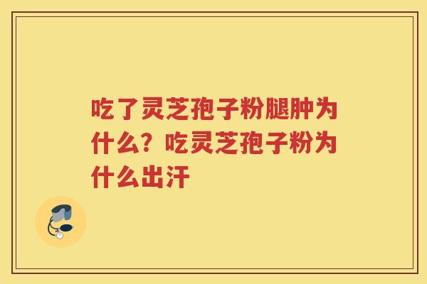吃了灵芝孢子粉腿肿为什么？吃灵芝孢子粉为什么出汗