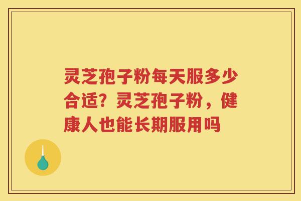 灵芝孢子粉每天服多少合适？灵芝孢子粉，健康人也能长期服用吗