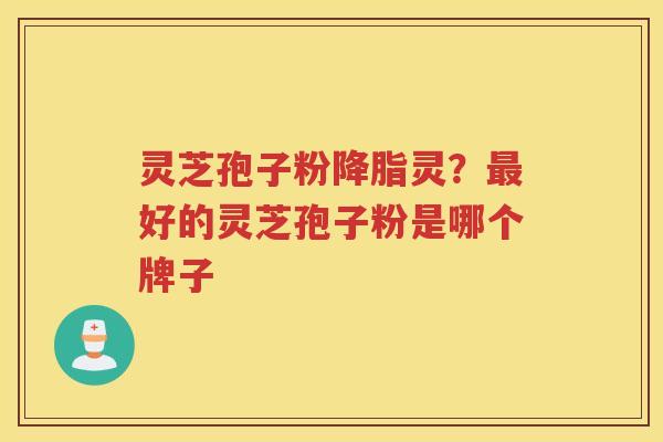 灵芝孢子粉灵？好的灵芝孢子粉是哪个牌子