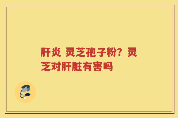  灵芝孢子粉？灵芝对有害吗